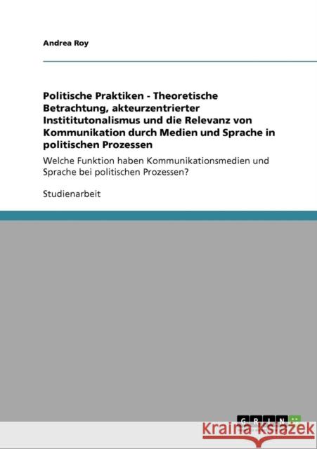 Politische Praktiken - Theoretische Betrachtung, akteurzentrierter Instititutonalismus und die Relevanz von Kommunikation durch Medien und Sprache in Roy, Andrea 9783640591589 Grin Verlag - książka