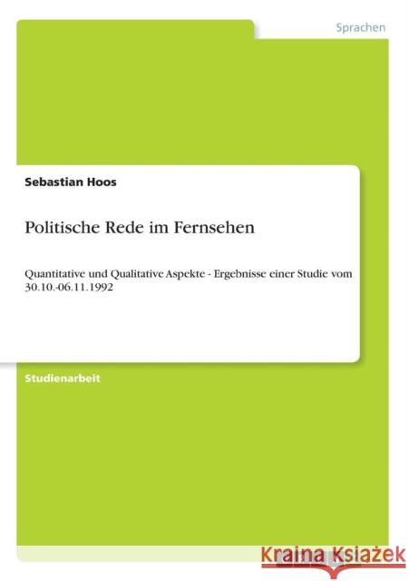 Politische Rede im Fernsehen: Quantitative und Qualitative Aspekte - Ergebnisse einer Studie vom 30.10.-06.11.1992 Hoos, Sebastian 9783640556809 Grin Verlag - książka