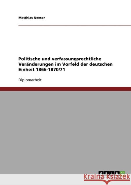 Politische und verfassungsrechtliche Veränderungen im Vorfeld der deutschen Einheit 1866-1870/71 Neeser, Matthias 9783638711876 Grin Verlag - książka