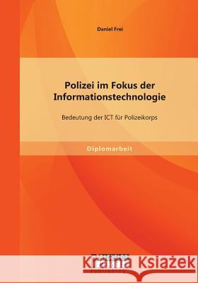 Polizei im Fokus der Informationstechnologie: Bedeutung der ICT für Polizeikorps Frei, Daniel 9783958202597 Bachelor + Master Publishing - książka