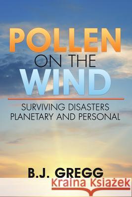 Pollen on the Wind: Surviving Disasters - Planetary and Personal B J Gregg 9781504976121 Authorhouse - książka