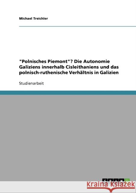 Polnisches Piemont? Die Autonomie Galiziens innerhalb Cisleithaniens und das polnisch-ruthenische Verhältnis in Galizien Treichler, Michael 9783638676717 Grin Verlag - książka