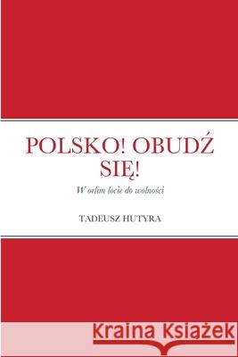 Polsko! ObudŹ SiĘ!: W orlim locie do wolności Tadeusz Hutyra 9781329398931 Lulu.com - książka