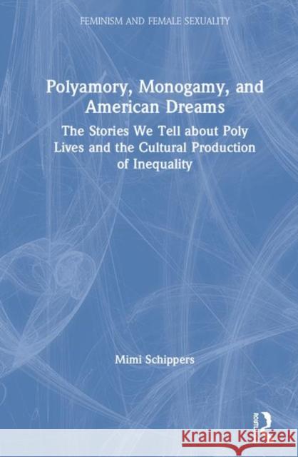 Polyamory, Monogamy, and American Dreams: The Stories We Tell about Poly Lives and the Cultural Production of Inequality Mimi Schippers 9781138895010 Routledge - książka