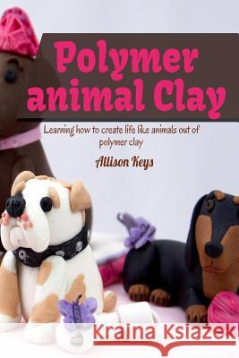 Polymer animal clay learning how to create life like animals out of polymer clay Allison Keys 9781503164109 Createspace - książka