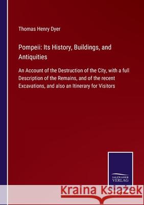 Pompeii: Its History, Buildings, and Antiquities: An Account of the Destruction of the City, with a full Description of the Remains, and of the recent Excavations, and also an Itinerary for Visitors Thomas Henry Dyer 9783752522723 Salzwasser-Verlag Gmbh - książka