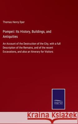 Pompeii: Its History, Buildings, and Antiquities: An Account of the Destruction of the City, with a full Description of the Remains, and of the recent Excavations, and also an Itinerary for Visitors Thomas Henry Dyer 9783752522730 Salzwasser-Verlag Gmbh - książka