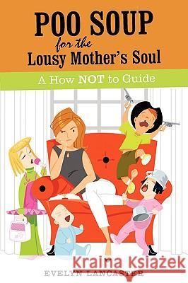 Poo Soup For The Lousy Mother's Soul: A How NOT to Guide Lancaster, Evelyn 9780595521951 iUniverse.com - książka