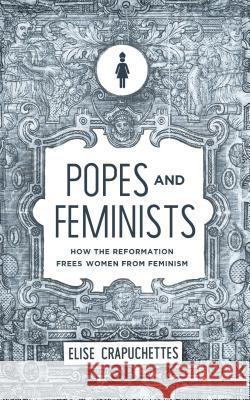 Popes and Feminists: How the Reformation Freed Women from Feminism Elise Crapuchettes 9781947644052 Canon Press - książka