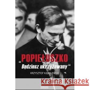 Popiełuszko. Będziesz ukrzyżowany KĄKOLEWSKI KRZYSZTOF 9788383353326 ZYSK I S-KA - książka