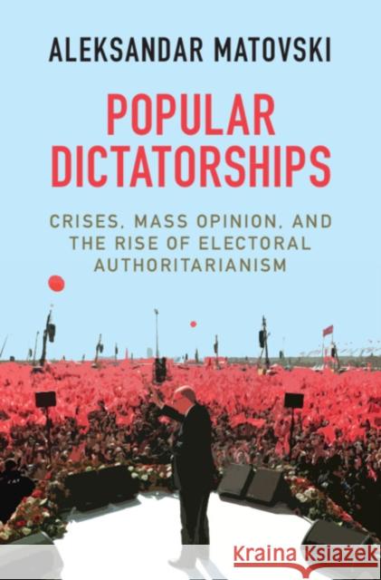 Popular Dictatorships: Crises, Mass Opinion, and the Rise of Electoral Authoritarianism Aleksandar Matovski 9781316517802 Cambridge University Press - książka