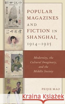Popular Magazines and Fiction in Shanghai, 1914-1925: Modernity, the Cultural Imaginary, and the Middle Society Peijie Mao   9781498544788 Lexington Books - książka