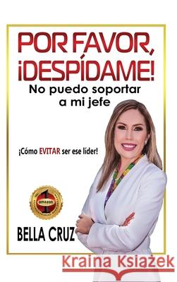 Por Favor, ¡Despídame! No Puedo Soportar a Mi Jefe: ¡Cómo EVITAR ser ese líder! Cruz, Bella 9780986298370 Bella Cruz, LLC - książka