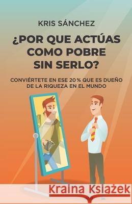 ¿Por qué actúas como pobre sin serlo?: Conviértete en ese 20 % que es dueño de la riqueza en el mundo Sánchez, Kris 9788418447174 Editorial Letra Minuscula - książka