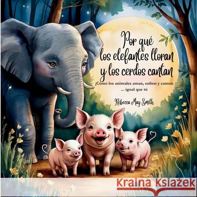 Por qué los elefantes lloran y los cerdos cantan: ¡Cómo los animales aman, sufren y cantan ... igual que tú (Y lo que sus corazones nos revelan) Smith, Rebecca May 9798293038909 Independently Published - książka