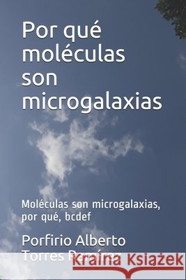 Por qué moléculas son microgalaxias: Moléculas son microgalaxias, por qué, bcdef Torres Ramírez Esc, Porfirio Alberto 9781520933733 Independently Published - książka