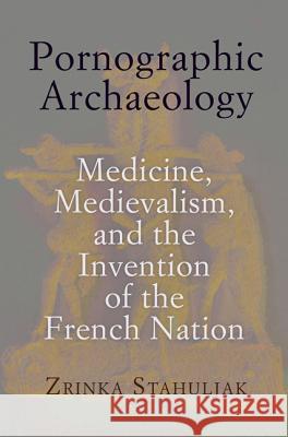 Pornographic Archaeology: Medicine, Medievalism, and the Invention of the French Nation Zrinka Stahuljak 9780812244472 University of Pennsylvania Press - książka