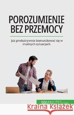 Porozumienie bez przemocy: Jak produktywnie komunikowac się w trudnych sytuacjach Veronique Bronckart   9782808671095 5minutes.com (Pl) - książka