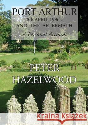 PORT ARTHUR 28th APRIL, 1996...AND THE AFTERMATH A Personal Account Hazelwood, Peter J. 9780648142508 Peter Hazelwood - książka