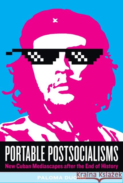Portable Postsocialisms: New Cuban Mediascapes after the End of History Paloma Duong 9781477328262 University of Texas Press - książka