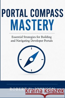 Portal Compass Mastery: Essential Strategies for Building and Navigating Developer Portals Johnson, Robert U. 9798197282330 Independently Published - książka