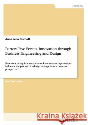 Porters Five Forces. Innovation through Business, Engineering and Design: How does rivalry in a market as well as customer expectations influence the Bischoff, Anna Lena 9783668209091 Grin Verlag - książka