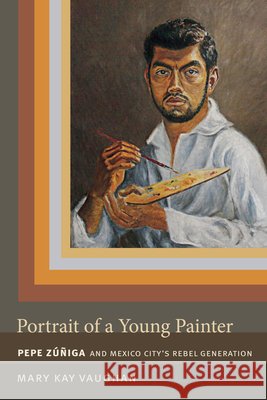 Portrait of a Young Painter: Pepe Zuniga and Mexico City's Rebel Generation Mary Kay Vaughan 9780822357650 Duke University Press - książka