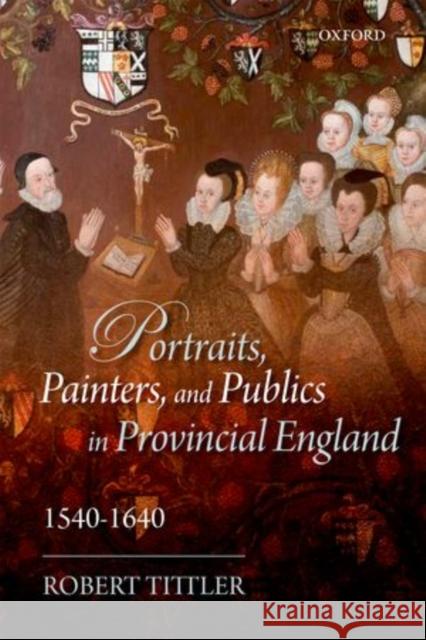 Portraits, Painters, and Publics in Provincial England 1540 - 1640 Tittler, Robert 9780199685967 Oxford University Press, USA - książka