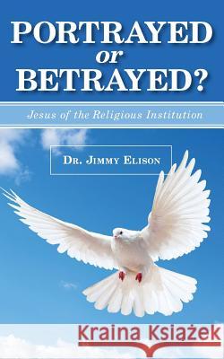 Portrayed or Betrayed: Jesus of the Religious Institution Jimmy Elison 9781484044100 Createspace - książka