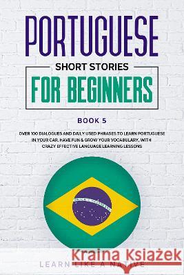 Portuguese Short Stories for Beginners Book 5: Over 100 Dialogues & Daily Used Phrases to Learn Portuguese in Your Car. Have Fun & Grow Your Vocabular Learn Like a Native 9781802090246 Learn Like a Native - książka