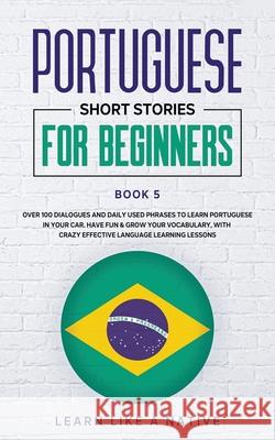 Portuguese Short Stories for Beginners Book 5: Over 100 Dialogues and Daily Used Phrases to Learn Portuguese in Your Car. Have Fun & Grow Your Vocabulary, with Crazy Effective Language Learning Lesson Learn Like A Native 9781913907280 Publishink LTD - książka