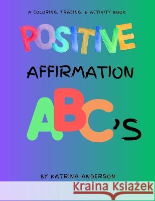Positive Affirmation ABC's: A Coloring, Tracing, & Activity Book Katrina Anderson   9798389609839 Independently Published - książka