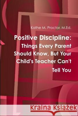 Positive Discipline: Things Every Parent Should Know, But Your Child's Teacher Can't Tell You M Ed Kathe M Proctor 9781387568642 Lulu.com - książka