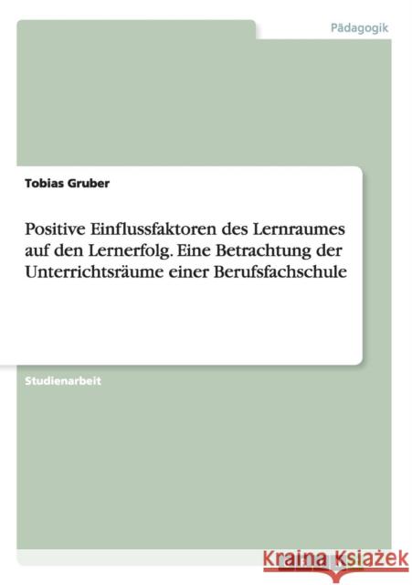 Positive Einflussfaktoren des Lernraumes auf den Lernerfolg. Eine Betrachtung der Unterrichtsräume einer Berufsfachschule Tobias Gruber 9783656970699 Grin Verlag Gmbh - książka