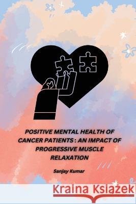 Positive Mental Health of Cancer Patients: An Impact of Progressive Muscle Relaxation Sanjay Kumar 9788300441013 Doctor of Philosophy in Sociology - książka