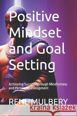 Positive Mindset and Goal Setting: Achieving Success through Mindfulness and Personal Development Rene Mulbery   9798375135632 Independently Published - książka