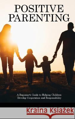 Positive Parenting: A Beginner's Guide to Helping Children Develop Cooperation and Responsibility Oliver Miller   9781914909740 Oliver Miller - książka