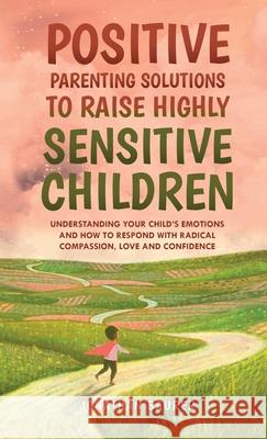 Positive Parenting Solutions to Raise Highly Sensitive Children: Understanding Your Child's Emotions and How to Respond with Radical Compassion, Love Jonathan Baurer 9781958012024 Exploring Changes - książka