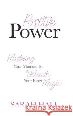 Positive Power: Mastering Your Mindset to Unleash Your Inner Magic Sarah Hall 9781540384188 Createspace Independent Publishing Platform - książka