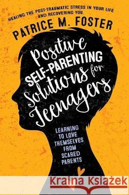 Positive Self-Parenting Solutions for Teenagers: Learning to Love Themselves from Scared Parents: Healing the post-traumatic stress in your life and R Foster, Patrice M. 9781974161614 Createspace Independent Publishing Platform - książka