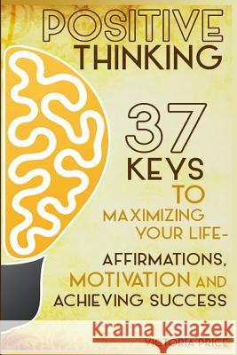 Positive Thinking: 37 Keys to Maximizing Your Life- Affirmations, Motivation and Achieving Success Victoria Price 9781530111015 Createspace Independent Publishing Platform - książka