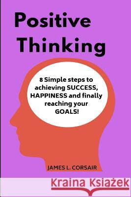 Positive Thinking: 8 Simple Steps to Achieving Success, Happiness and Finally Reaching Your Goals! James L. Corsair 9781542760676 Createspace Independent Publishing Platform - książka