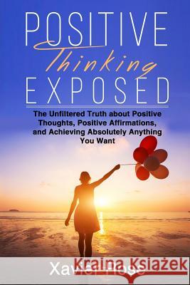 Positive Thinking Exposed: The Unfiltered Truth about Positive Thoughts, Positive Affirmations, and Achieving Absolutely Anything You Want Xavier Rose 9781797572093 Independently Published - książka