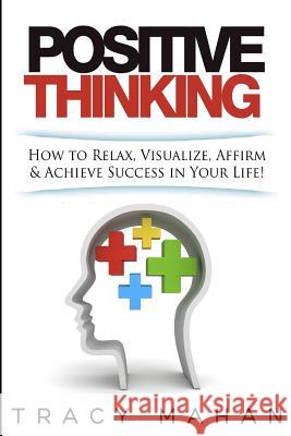 Positive Thinking: How to Relax, Visualize, Affirm & Achieve Success in Your Lif Tracy Mahan 9781535069380 Createspace Independent Publishing Platform - książka