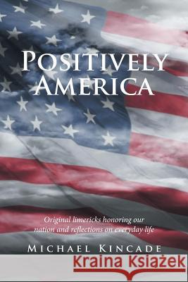 Positively America: Original limericks honoring our nation and reflections on everyday life Michael Kincade 9781543418774 Xlibris - książka