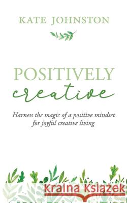 Positively Creative: Harness the magic of a positive mindset for joyful living Kate Johnston 9781948604918 Ryebird Books - książka