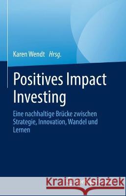 Positives Impact Investing: Eine nachhaltige Brücke zwischen Strategie, Innovation, Wandel und Lernen Karen Wendt 9783031312960 Springer Gabler - książka