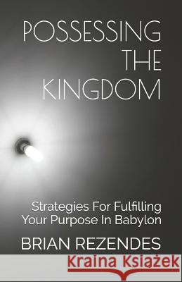 Possessing the Kingdom: Strategies for Fulfilling Your Purpose in Babylon Brian Rezendes 9781520111001 Independently Published - książka