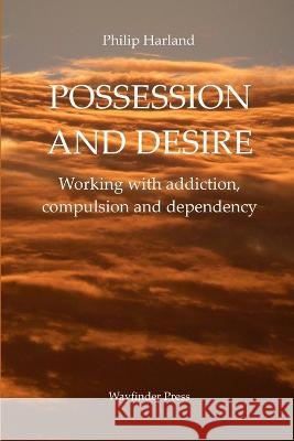 POSSESSION AND DESIRE Working with addiction, compulsion, and dependency Philip Harland 9780956160720 Wayfinder Press London England - książka