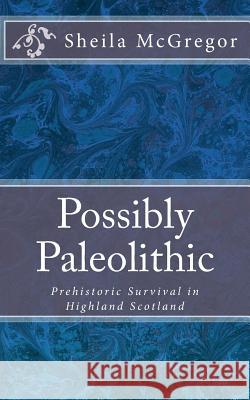 Possibly Paleolithic: Prehistoric Survival in Highland Scotland Sheila A. McGregor 9781985651289 Createspace Independent Publishing Platform - książka